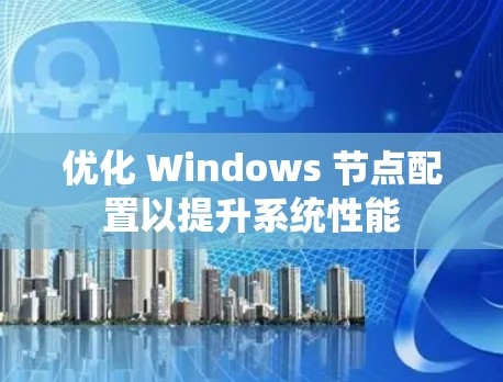 优化 Windows 节点配置以提升系统性能
