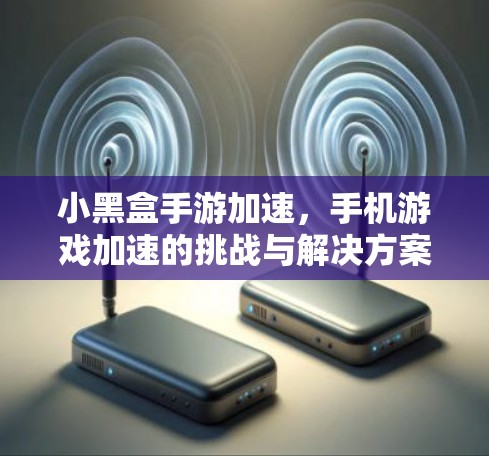 小黑盒手游加速，手机游戏加速的挑战与解决方案