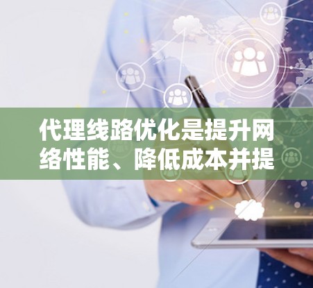 代理线路优化是提升网络性能、降低成本并提高服务质量的重要环节。以下是一些常见的代理线路优化方法和步骤