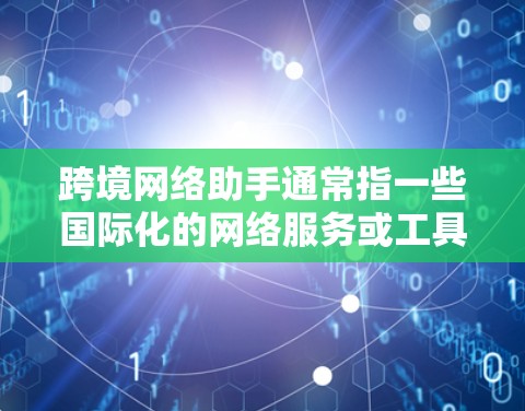 跨境网络助手通常指一些国际化的网络服务或工具，允许用户在不同国家或地区的网络环境中进行沟通、支付或其他活动。以下是一些可能涉及的方面