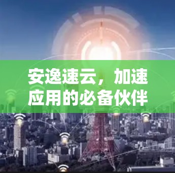 安逸速云，加速应用的必备伙伴