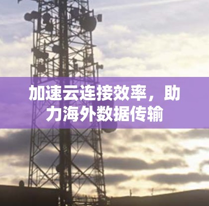 加速云连接效率，助力海外数据传输