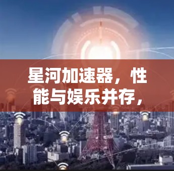 星河加速器，性能与娱乐并存，提升游戏体验
