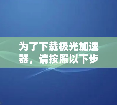 为了下载极光加速器，请按照以下步骤进行