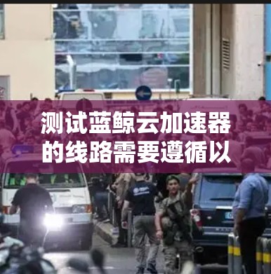 测试蓝鲸云加速器的线路需要遵循以下步骤，确保其在不同设备和环境下的稳定性和高效性