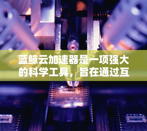 蓝鲸云加速器是一项强大的科学工具，旨在通过互联网加速科学计算和数据处理任务。以下是对蓝鲸云加速器的详细总结