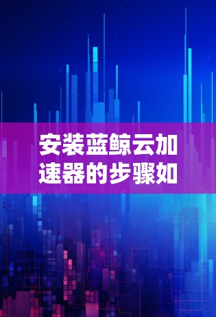 安装蓝鲸云加速器的步骤如下
