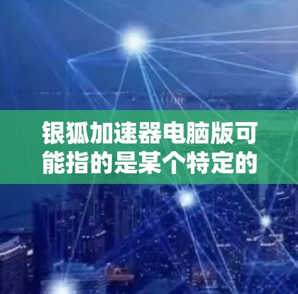 银狐加速器电脑版可能指的是某个特定的软件或工具，但具体功能和用途可能因版本而异。以下是一些可能的解释和解决方案
