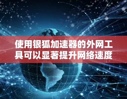 使用银狐加速器的外网工具可以显著提升网络速度，特别是在外网连接中。以下是详细的步骤指南