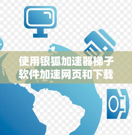使用银狐加速器梯子软件加速网页和下载，以下是详细的步骤指南