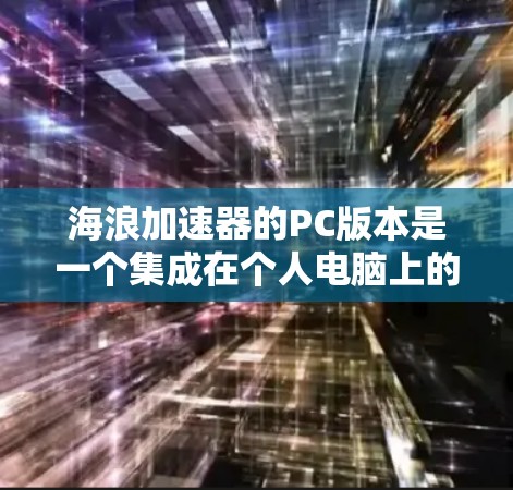 海浪加速器的PC版本是一个集成在个人电脑上的软件工具，主要用于模拟和测试特定海浪环境。以下是对该版本的详细分析