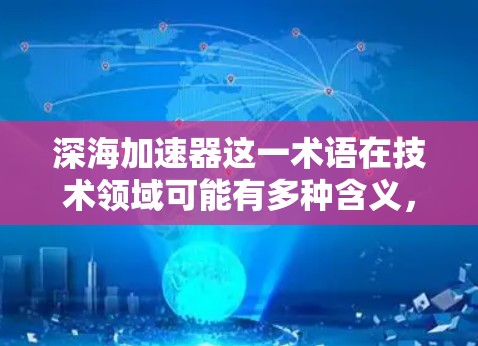 深海加速器这一术语在技术领域可能有多种含义，具体取决于上下文。以下是一些可能的解释和信息