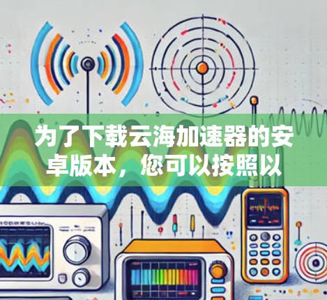 为了下载云海加速器的安卓版本，您可以按照以下步骤操作
