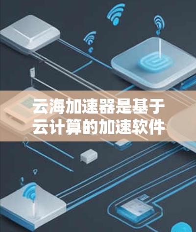 云海加速器是基于云计算的加速软件，提供网页和下载文件的加速服务。它在海外访问方面有几个关键点需要考虑