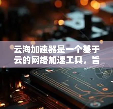 云海加速器是一个基于云的网络加速工具，旨在为用户提供高速网络连接。为了优化云海加速器的网络性能，可以按照以下步骤进行