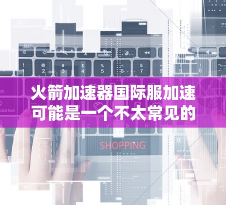 火箭加速器国际服加速可能是一个不太常见的英文表达，可能需要进一步确认具体指的是什么。以下是一些可能的解释和解决方案