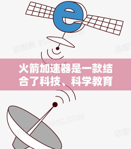 火箭加速器是一款结合了科技、科学教育和趣味活动的游戏，玩家可以通过探索和学习火箭科学知识，体验科技的魅力。以下是对这款游戏的详细介绍