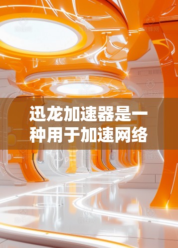 迅龙加速器是一种用于加速网络和移动数据流量的工具，广泛应用于浏览器、视频、文件上传等场景。它通过优化网络路径和提升数据传输速度，帮助用户更快地完成任务