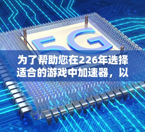 为了帮助您在226年选择适合的游戏中加速器，以下是详细的推荐信息