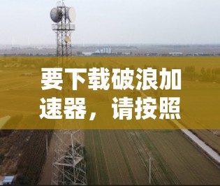 要下载破浪加速器，请按照以下步骤操作