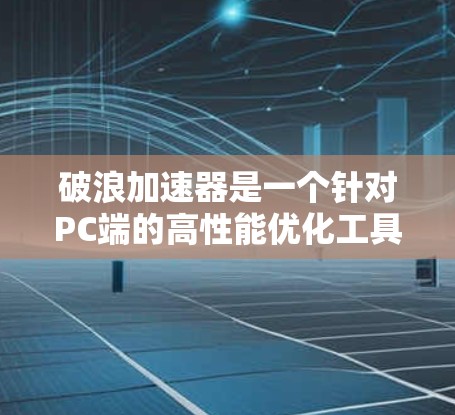 破浪加速器是一个针对PC端的高性能优化工具，旨在通过分解应用为微服务、部署在多个服务器并监控性能来提升应用性能。以下是详细的使用步骤和解释