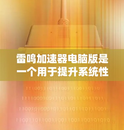 雷鸣加速器电脑版是一个用于提升系统性能的工具，主要用于提升CPU、GPU和内存的性能。以下是使用雷鸣加速器电脑版的步骤