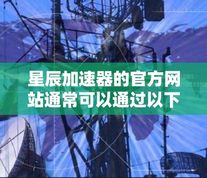 星辰加速器的官方网站通常可以通过以下途径访问