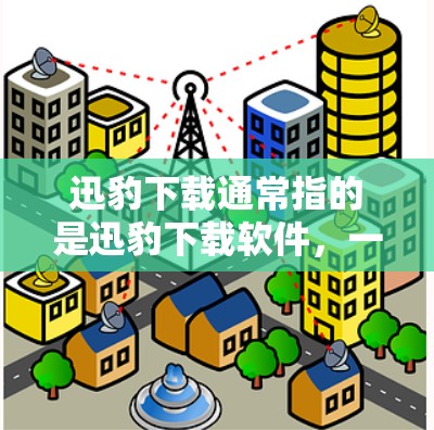 迅豹下载通常指的是迅豹下载软件，一种在线资源加速器，支持多种格式下载。如果你需要下载迅豹下载软件，步骤如下