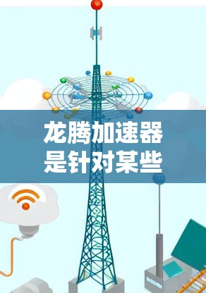 龙腾加速器是针对某些设备（如笔记本电脑、平板电脑等）提供加速功能的软件工具，其网络优化通常涉及以下几个方面
