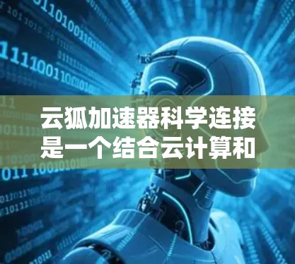 云狐加速器科学连接是一个结合云计算和科学计算的加速工具，旨在提升计算效率和资源利用率。以下是对该概念的详细说明