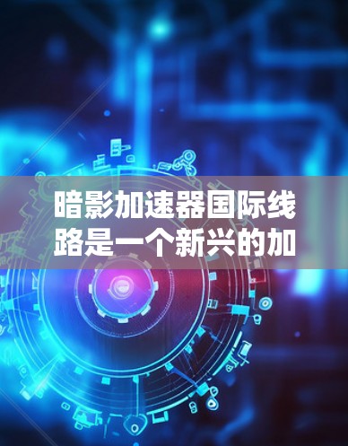 暗影加速器国际线路是一个新兴的加速技术项目，主要涉及微缩制造工艺和加速芯片与处理器，旨在提升移动设备的性能和效率。以下是对该项目的详细分析