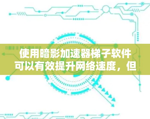 使用暗影加速器梯子软件可以有效提升网络速度，但如果有任何问题，确保所有设置正确，并逐步排查可能的故障，以确保软件正常工作。以下是一些步骤，帮助你使用暗影加速器梯子软件