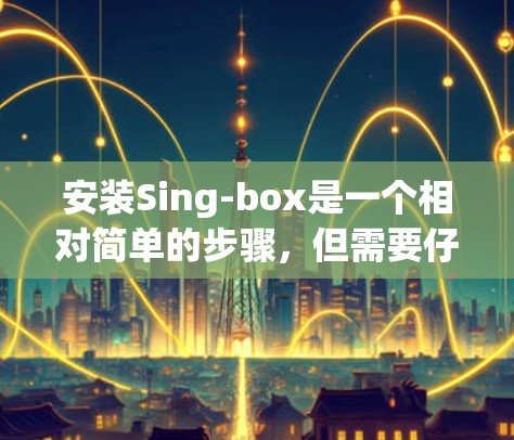 安装Sing-box是一个相对简单的步骤，但需要仔细规划和耐心。以下是详细的安装步骤