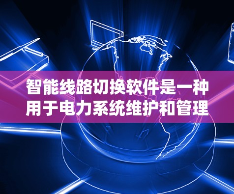 智能线路切换软件是一种用于电力系统维护和管理的软件，旨在实时监控和管理电力线路，包括主线路、支线路和设备，以确保其正常运行并及时维护。以下是该软件的主要特点和步骤