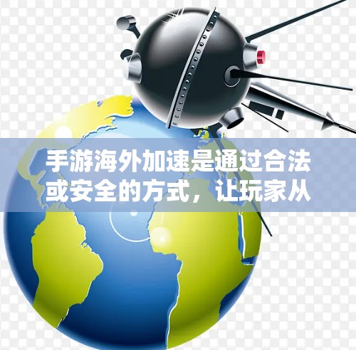 手游海外加速是通过合法或安全的方式，让玩家从国内下载手游直接进入国际版游戏，从而减少前往海外的麻烦。以下是关于手游海外加速的详细信息