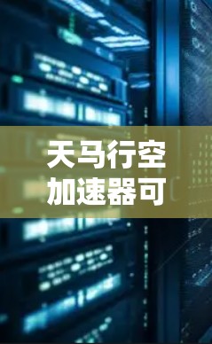 天马行空加速器可能是指某种特定的加速技术或加速装置，而海外线路可能指的是该加速器在海外市场的分布或网络。以下是一些可能的解释和信息