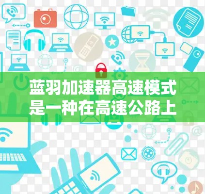 蓝羽加速器高速模式是一种在高速公路上使用的加速功能，旨在提高驾驶效率和减少事故风险。以下是对该功能的详细说明