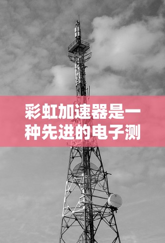 彩虹加速器是一种先进的电子测速设备，广泛应用于交通监控、车辆测试和安全测试等领域。以下是关于彩虹加速器在测速方面的特点总结