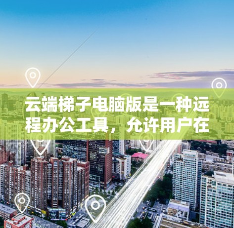 云端梯子电脑版是一种远程办公工具，允许用户在任何地方使用电脑进行远程登录、文件同步、数据共享和文件传输。以下是对它的详细介绍