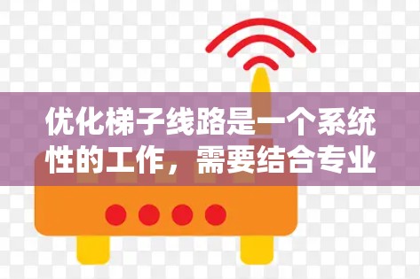 优化梯子线路是一个系统性的工作，需要结合专业知识和技能。以下是一个有条理的优化计划，帮助您系统地完成梯子线路优化