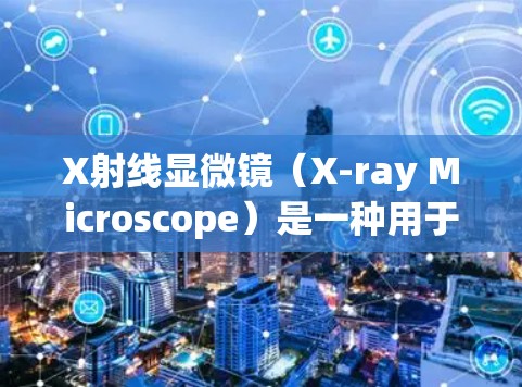 X射线显微镜（X-ray Microscope）是一种用于光学、材料科学、生物医学等领域进行微小物体观察的设备。以下是关于使用X射线显微镜的指南，分为几个部分进行说明
