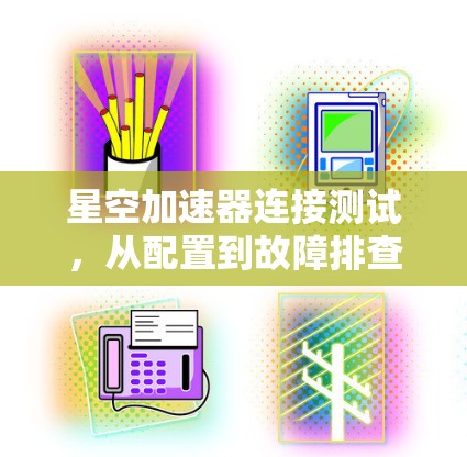 星空加速器连接测试，从配置到故障排查