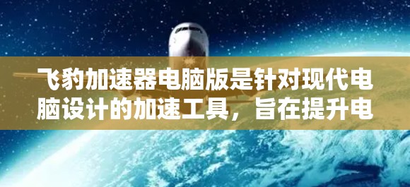 飞豹加速器电脑版是针对现代电脑设计的加速工具，旨在提升电脑性能和处理效率。以下是其主要特点及使用建议