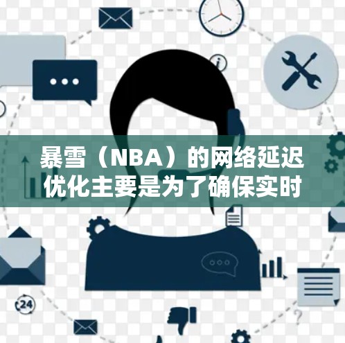 暴雪（NBA）的网络延迟优化主要是为了确保实时比赛信息和视频的流畅显示，避免因网络延迟而导致的延迟体验。以下是一些可能的优化方法和建议
