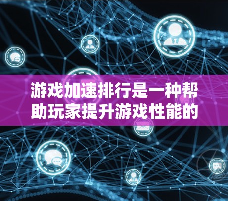 游戏加速排行是一种帮助玩家提升游戏性能的工具，具体含义和应用因游戏而异。以下是对游戏加速排行的详细总结