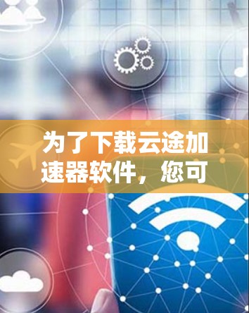 为了下载云途加速器软件，您可以通过以下步骤进行