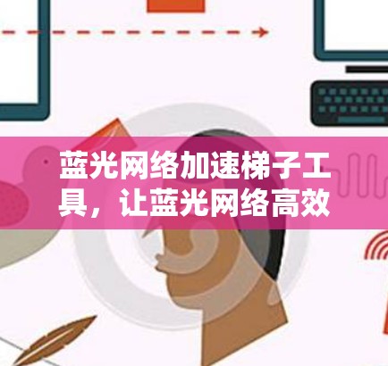 蓝光网络加速梯子工具，让蓝光网络高效运行