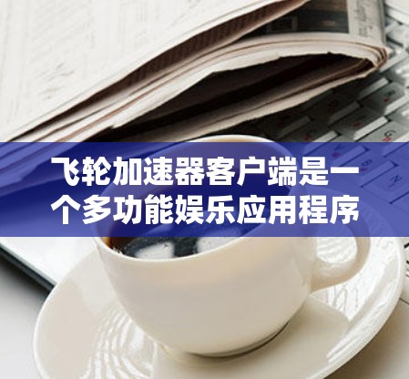 飞轮加速器客户端是一个多功能娱乐应用程序，旨在提供旋转和加速的互动体验。以下是对其功能的详细介绍