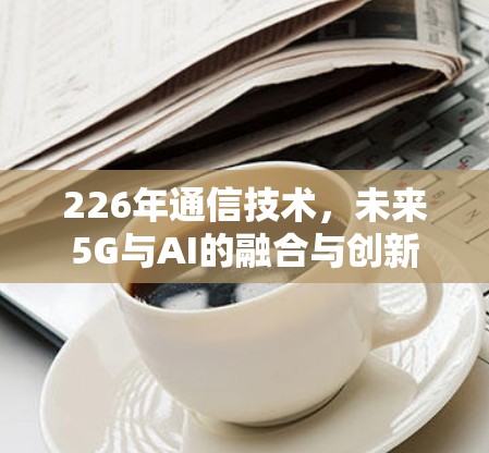 226年通信技术，未来5G与AI的融合与创新