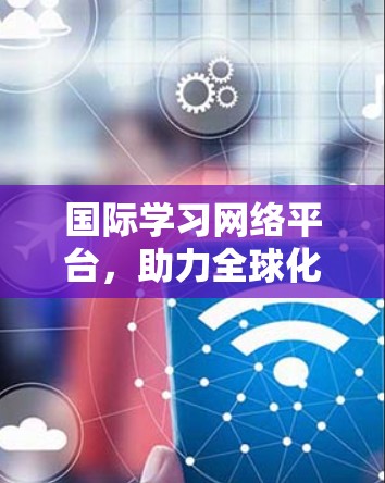 国际学习网络平台，助力全球化教育新范式